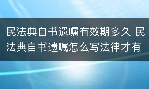 民法典自书遗嘱有效期多久 民法典自书遗嘱怎么写法律才有效