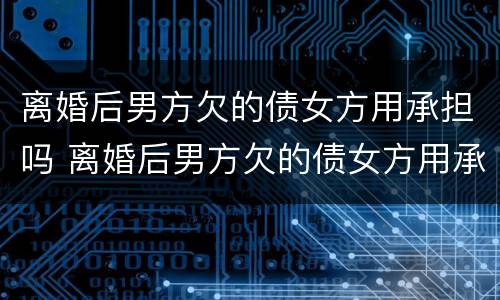 离婚后男方欠的债女方用承担吗 离婚后男方欠的债女方用承担吗怎么处理