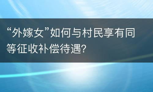 “外嫁女”如何与村民享有同等征收补偿待遇？