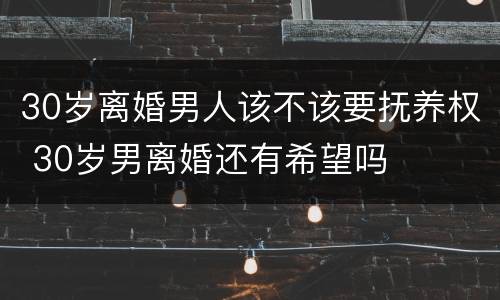 30岁离婚男人该不该要抚养权 30岁男离婚还有希望吗