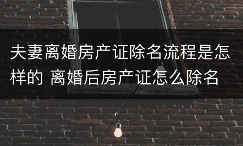 夫妻离婚房产证除名流程是怎样的 离婚后房产证怎么除名