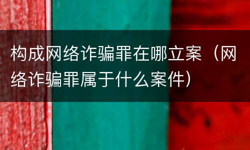 构成网络诈骗罪在哪立案（网络诈骗罪属于什么案件）