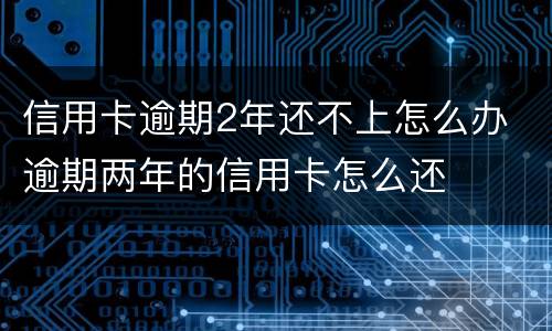 信用卡逾期2年还不上怎么办 逾期两年的信用卡怎么还