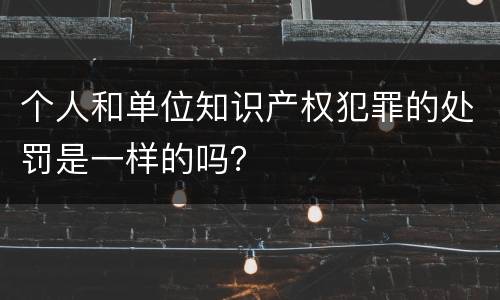 个人和单位知识产权犯罪的处罚是一样的吗？