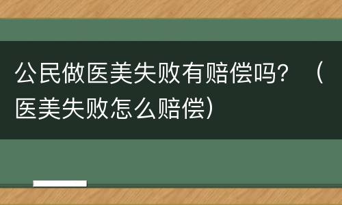 公民做医美失败有赔偿吗？（医美失败怎么赔偿）