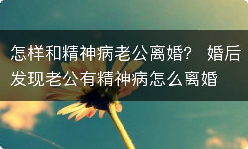 怎样和精神病老公离婚？ 婚后发现老公有精神病怎么离婚