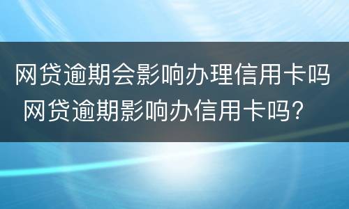 网贷逾期会影响办理信用卡吗 网贷逾期影响办信用卡吗?