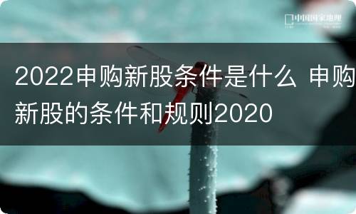 2022申购新股条件是什么 申购新股的条件和规则2020