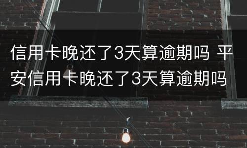 信用卡晚还了3天算逾期吗 平安信用卡晚还了3天算逾期吗