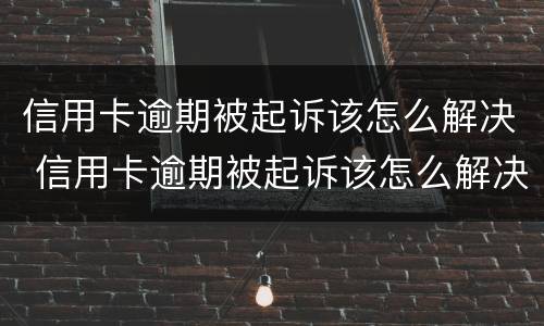 信用卡逾期被起诉该怎么解决 信用卡逾期被起诉该怎么解决问题
