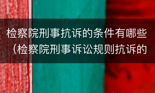 检察院刑事抗诉的条件有哪些（检察院刑事诉讼规则抗诉的规定）