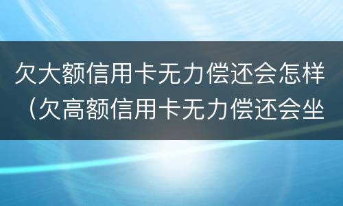 欠大额信用卡无力偿还会怎样（欠高额信用卡无力偿还会坐牢吗?）