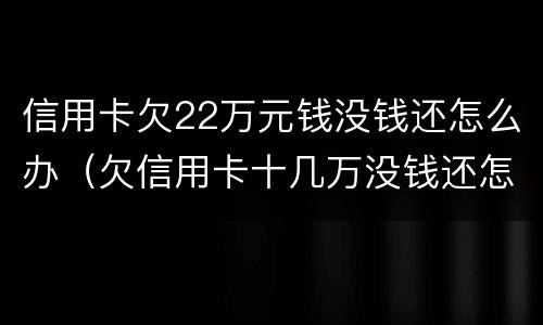 信用卡欠22万元钱没钱还怎么办（欠信用卡十几万没钱还怎么办）