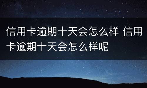信用卡逾期十天会怎么样 信用卡逾期十天会怎么样呢