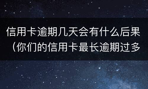 信用卡逾期几天会有什么后果（你们的信用卡最长逾期过多久）