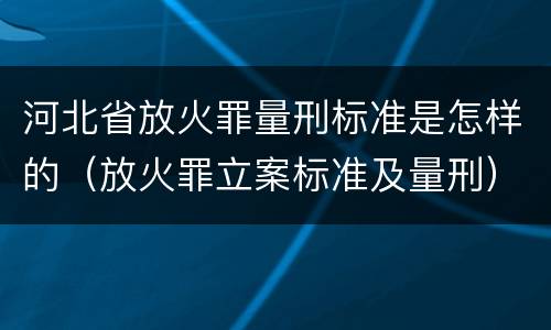 河北省放火罪量刑标准是怎样的（放火罪立案标准及量刑）