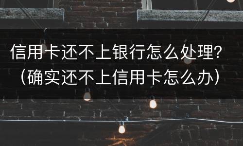 信用卡还不上银行怎么处理？（确实还不上信用卡怎么办）