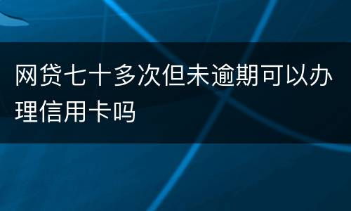 网贷七十多次但未逾期可以办理信用卡吗
