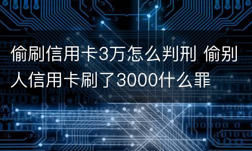 偷刷信用卡3万怎么判刑 偷别人信用卡刷了3000什么罪