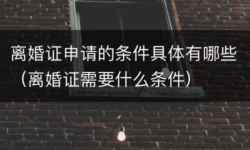 离婚证申请的条件具体有哪些（离婚证需要什么条件）