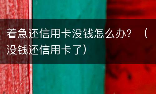 着急还信用卡没钱怎么办？（没钱还信用卡了）