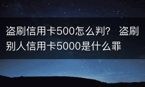 盗刷信用卡500怎么判？ 盗刷别人信用卡5000是什么罪