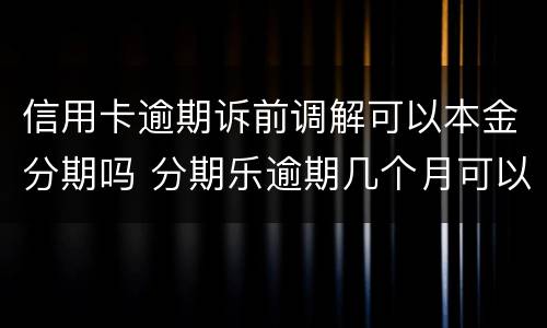 信用卡逾期诉前调解可以本金分期吗 分期乐逾期几个月可以协商还本金吗