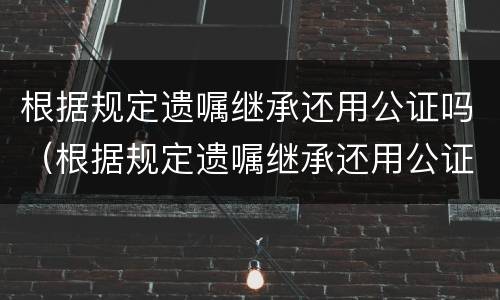 根据规定遗嘱继承还用公证吗（根据规定遗嘱继承还用公证吗知乎）