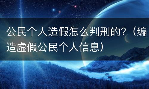 公民个人造假怎么判刑的?（编造虚假公民个人信息）