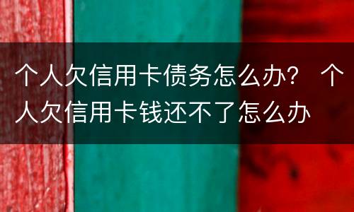 个人欠信用卡债务怎么办？ 个人欠信用卡钱还不了怎么办