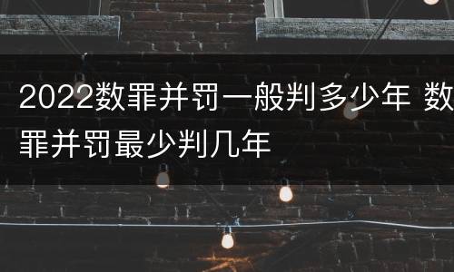 2022数罪并罚一般判多少年 数罪并罚最少判几年