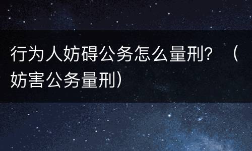 行为人妨碍公务怎么量刑？（妨害公务量刑）