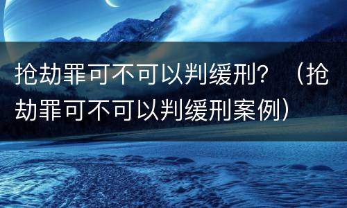 抢劫罪可不可以判缓刑？（抢劫罪可不可以判缓刑案例）