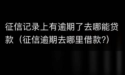 征信记录上有逾期了去哪能贷款（征信逾期去哪里借款?）