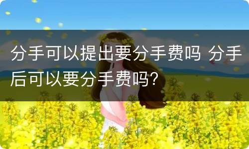 分手可以提出要分手费吗 分手后可以要分手费吗?