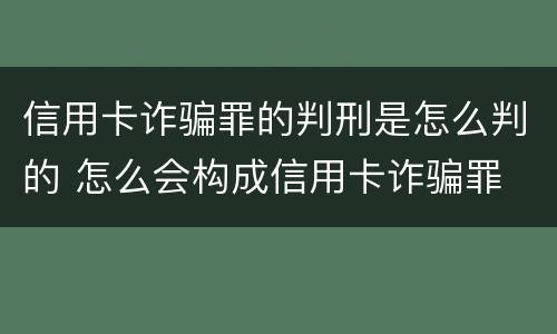 信用卡诈骗罪的判刑是怎么判的 怎么会构成信用卡诈骗罪