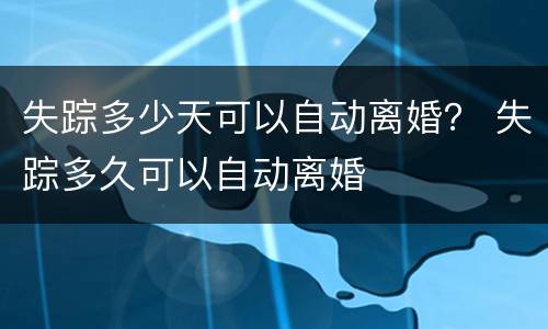 失踪多少天可以自动离婚？ 失踪多久可以自动离婚