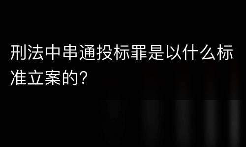 刑法中串通投标罪是以什么标准立案的?