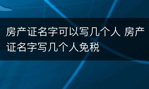 房产证名字可以写几个人 房产证名字写几个人免税