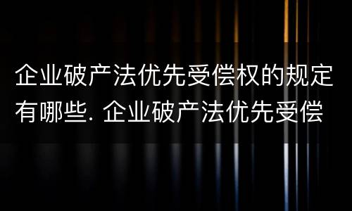 企业破产法优先受偿权的规定有哪些. 企业破产法优先受偿权的规定有哪些内容