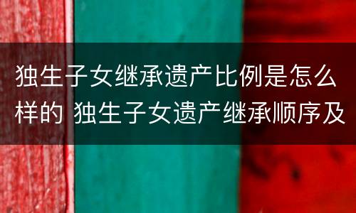 独生子女继承遗产比例是怎么样的 独生子女遗产继承顺序及比例