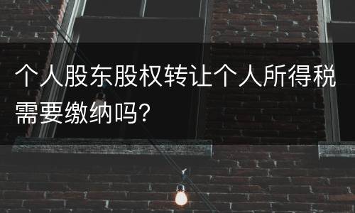 个人股东股权转让个人所得税需要缴纳吗？