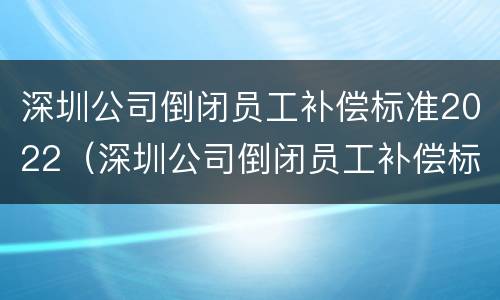 深圳公司倒闭员工补偿标准2022（深圳公司倒闭员工补偿标准2022咨询）