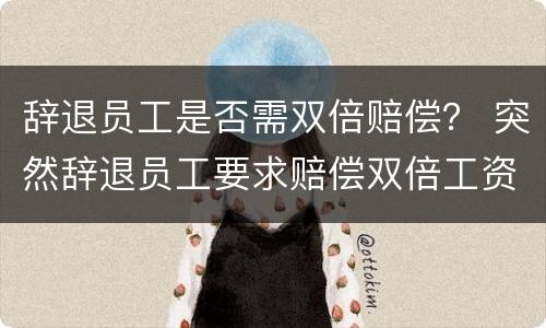辞退员工是否需双倍赔偿？ 突然辞退员工要求赔偿双倍工资