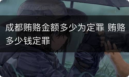 成都贿赂金额多少为定罪 贿赂多少钱定罪