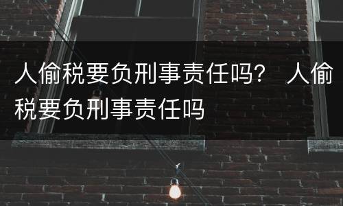 人偷税要负刑事责任吗？ 人偷税要负刑事责任吗