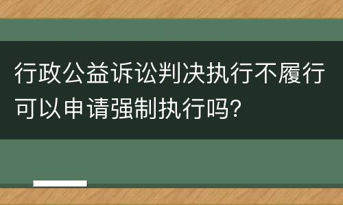 行政公益诉讼判决执行不履行可以申请强制执行吗？