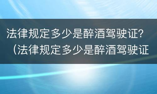 法律规定多少是醉酒驾驶证？（法律规定多少是醉酒驾驶证的）