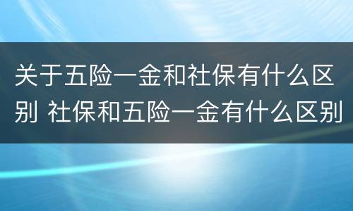 关于五险一金和社保有什么区别 社保和五险一金有什么区别吗