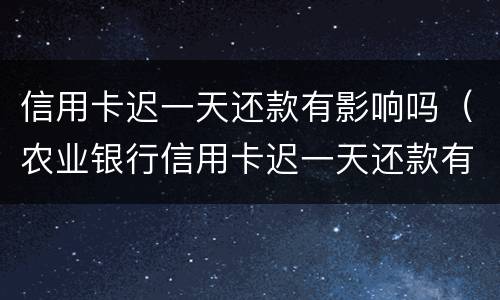 信用卡迟一天还款有影响吗（农业银行信用卡迟一天还款有影响吗）